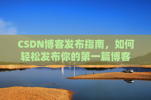 CSDN博客发布指南，如何轻松发布你的第一篇博客